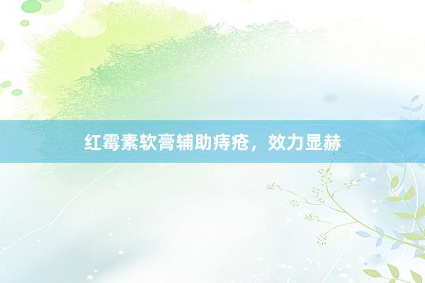 红霉素软膏辅助痔疮，效力显赫