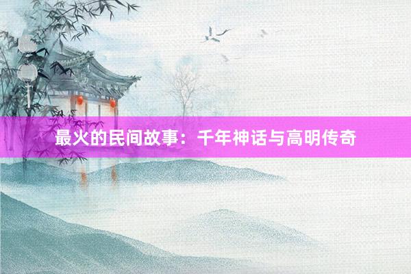最火的民间故事：千年神话与高明传奇
